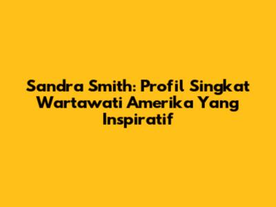 Sandra Smith: Profil Singkat Wartawati Amerika Yang Inspiratif