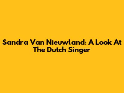 Sandra Van Nieuwland: A Look At The Dutch Singer
