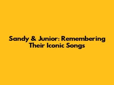Sandy & Junior: Remembering Their Iconic Songs