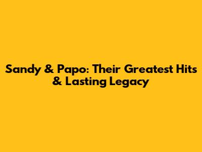 Sandy & Papo: Their Greatest Hits & Lasting Legacy