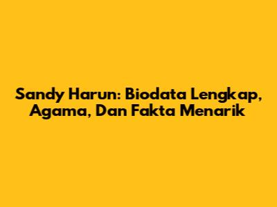 Sandy Harun: Biodata Lengkap, Agama, Dan Fakta Menarik