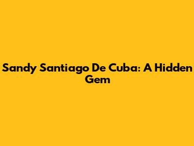 Sandy Santiago De Cuba: A Hidden Gem