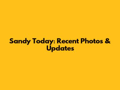Sandy Today: Recent Photos & Updates