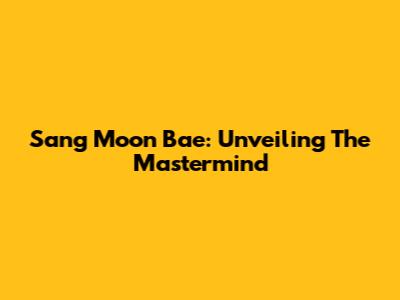 Sang Moon Bae: Unveiling The Mastermind