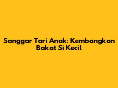 Sanggar Tari Anak: Kembangkan Bakat Si Kecil