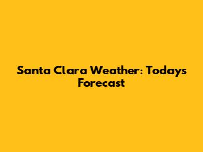 Santa Clara Weather: Today's Forecast