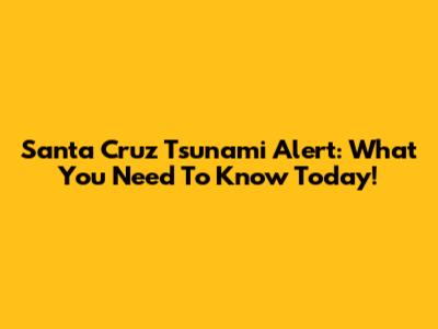 Santa Cruz Tsunami Alert: What You Need To Know Today!