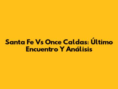 Santa Fe Vs Once Caldas: Último Encuentro Y Análisis