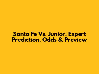 Santa Fe Vs. Junior: Expert Prediction, Odds & Preview