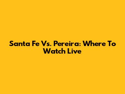 Santa Fe Vs. Pereira: Where To Watch Live