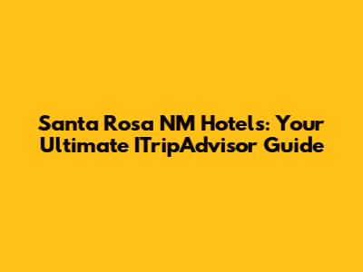 Santa Rosa NM Hotels: Your Ultimate ITripAdvisor Guide