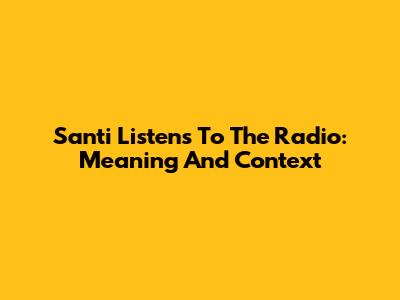 Santi Listens To The Radio: Meaning And Context