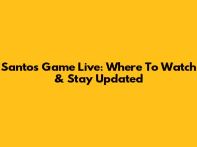 Santos Game Live: Where To Watch & Stay Updated