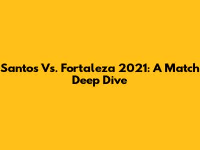 Santos Vs. Fortaleza 2021: A Match Deep Dive