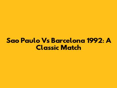 Sao Paulo Vs Barcelona 1992: A Classic Match