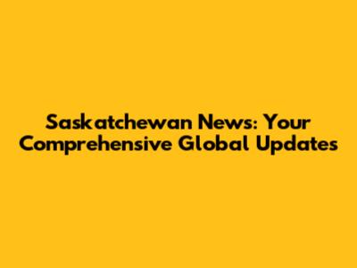 Saskatchewan News: Your Comprehensive Global Updates