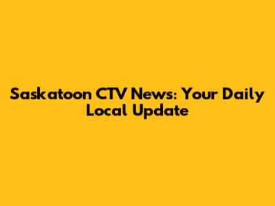 Saskatoon CTV News: Your Daily Local Update