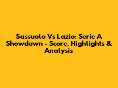 Sassuolo Vs Lazio: Serie A Showdown - Score, Highlights & Analysis