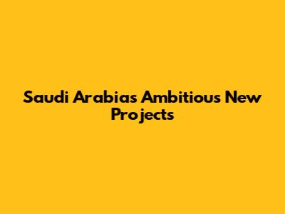 Saudi Arabia's Ambitious New Projects