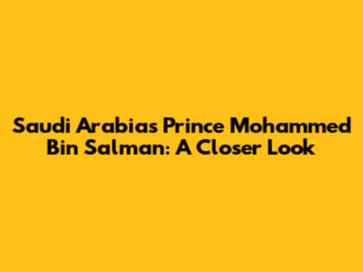 Saudi Arabia's Prince Mohammed Bin Salman: A Closer Look