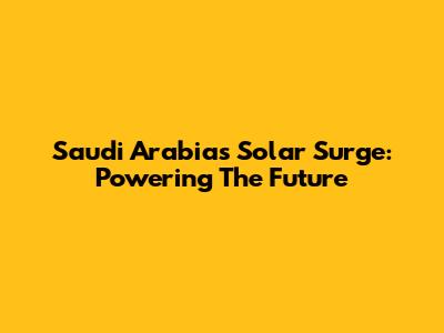 Saudi Arabia's Solar Surge: Powering The Future
