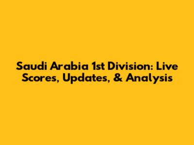 Saudi Arabia 1st Division: Live Scores, Updates, & Analysis