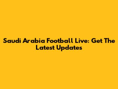 Saudi Arabia Football Live: Get The Latest Updates