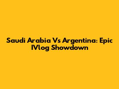Saudi Arabia Vs Argentina: Epic IVlog Showdown