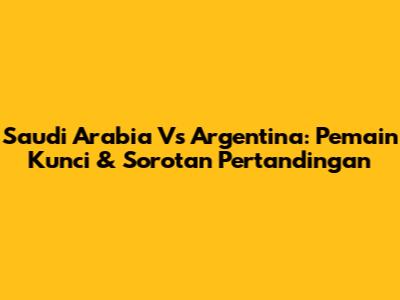 Saudi Arabia Vs Argentina: Pemain Kunci & Sorotan Pertandingan