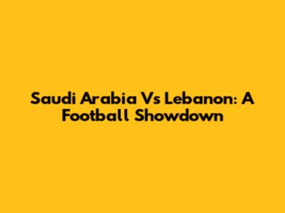 Saudi Arabia Vs Lebanon: A Football Showdown