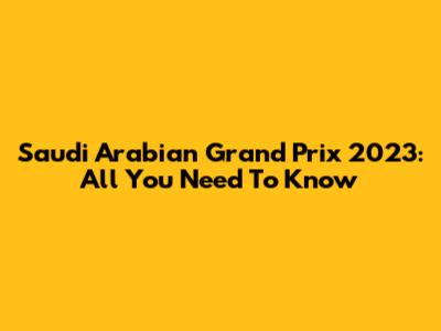 Saudi Arabian Grand Prix 2023: All You Need To Know