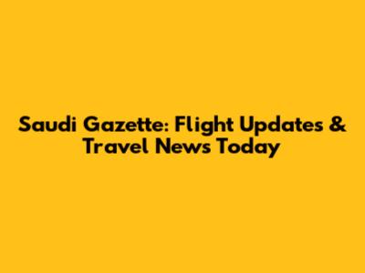 Saudi Gazette: Flight Updates & Travel News Today