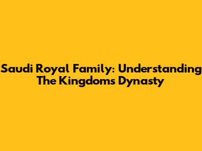 Saudi Royal Family: Understanding The Kingdom's Dynasty