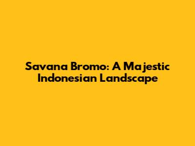 Savana Bromo: A Majestic Indonesian Landscape