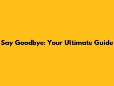 Say Goodbye: Your Ultimate Guide