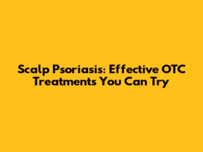 Scalp Psoriasis: Effective OTC Treatments You Can Try