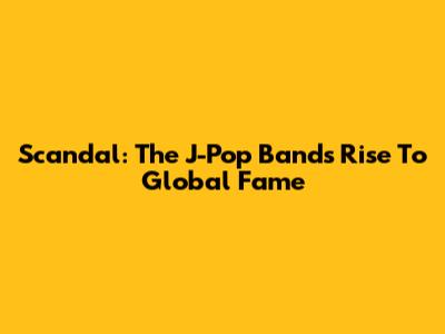 Scandal: The J-Pop Band's Rise To Global Fame
