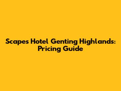 Scapes Hotel Genting Highlands: Pricing Guide