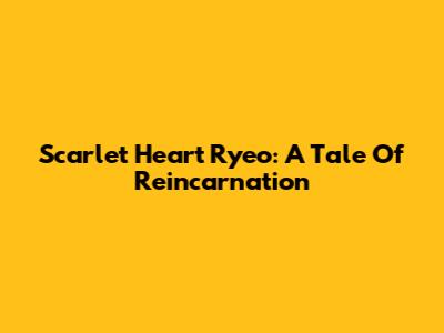 Scarlet Heart Ryeo: A Tale Of Reincarnation