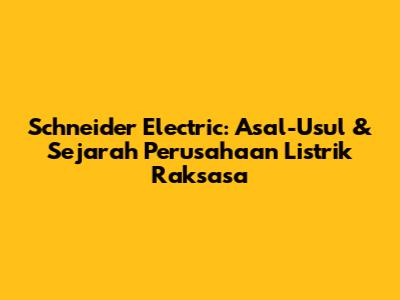 Schneider Electric: Asal-Usul & Sejarah Perusahaan Listrik Raksasa