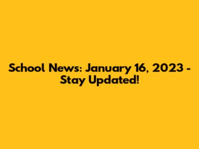 School News: January 16, 2023 - Stay Updated!