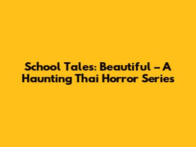 School Tales: Beautiful – A Haunting Thai Horror Series