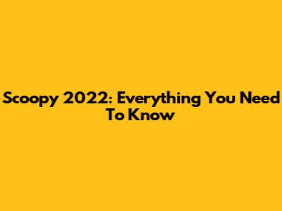Scoopy 2022: Everything You Need To Know