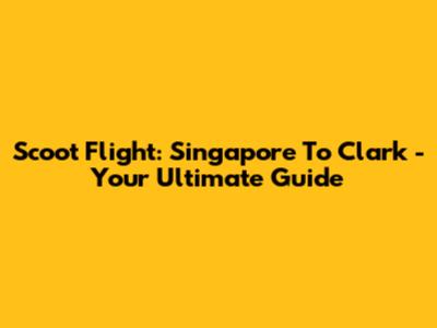 Scoot Flight: Singapore To Clark - Your Ultimate Guide