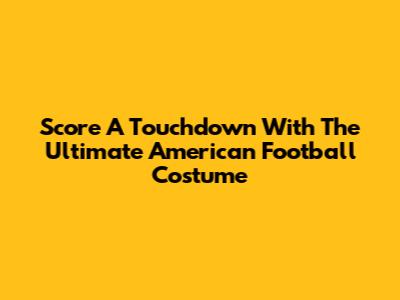 Score A Touchdown With The Ultimate American Football Costume