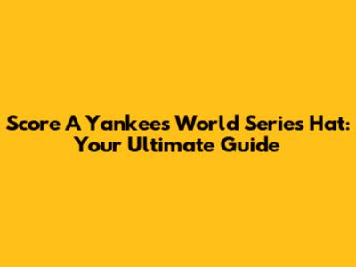 Score A Yankees World Series Hat: Your Ultimate Guide