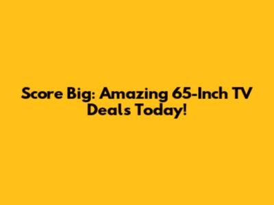 Score Big: Amazing 65-Inch TV Deals Today!