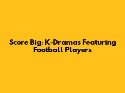 Score Big: K-Dramas Featuring Football Players