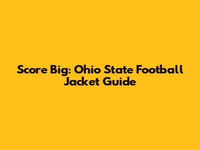 Score Big: Ohio State Football Jacket Guide