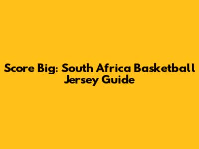 Score Big: South Africa Basketball Jersey Guide